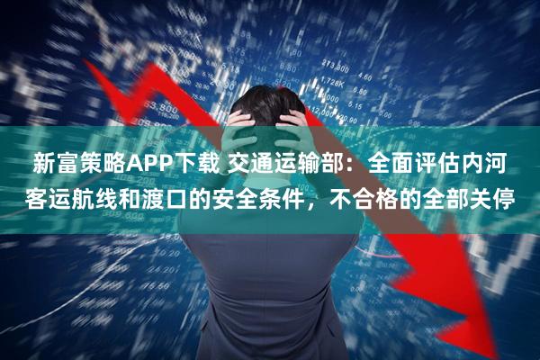 新富策略APP下载 交通运输部：全面评估内河客运航线和渡口的安全条件，不合格的全部关停