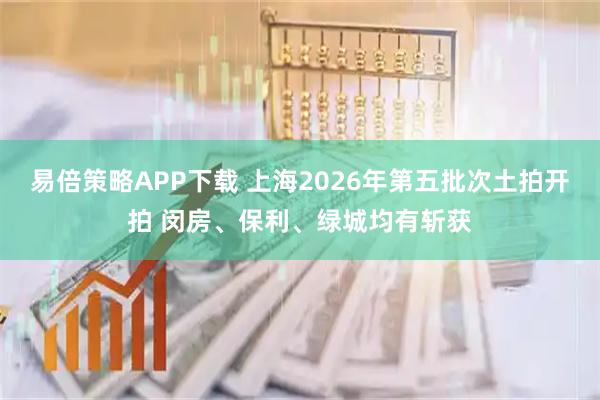 易倍策略APP下载 上海2026年第五批次土拍开拍 闵房、保利、绿城均有斩获
