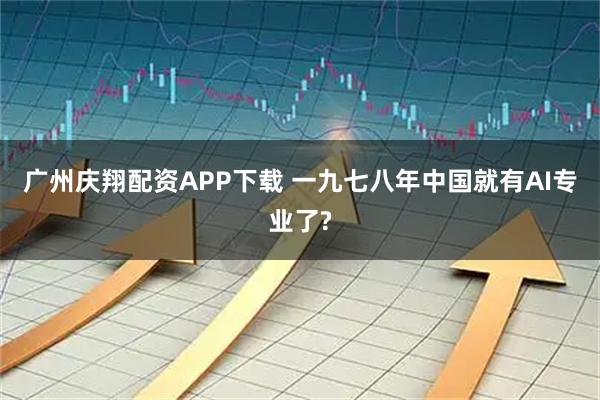 广州庆翔配资APP下载 一九七八年中国就有AI专业了?