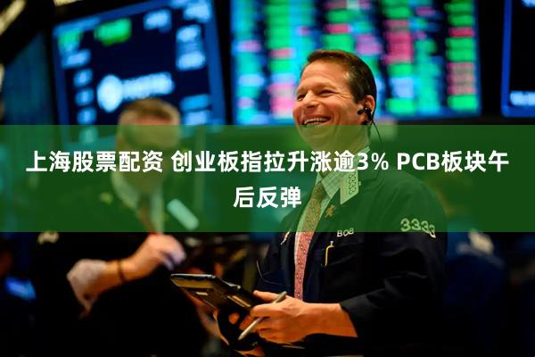 上海股票配资 创业板指拉升涨逾3% PCB板块午后反弹