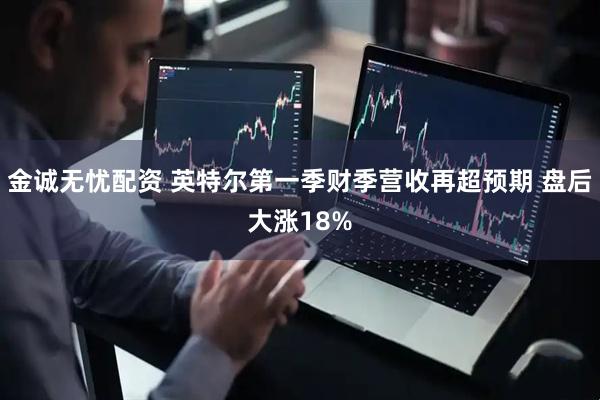 金诚无忧配资 英特尔第一季财季营收再超预期 盘后大涨18%