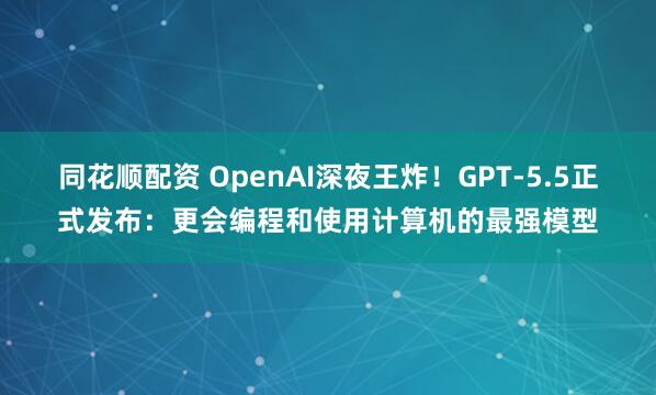 同花顺配资 OpenAI深夜王炸！GPT-5.5正式发布：更会编程和使用计算机的最强模型